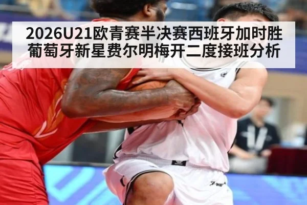 2026U21欧青赛半决赛西班牙加时胜葡萄牙新星费尔明梅开二度接班分析（nine game）