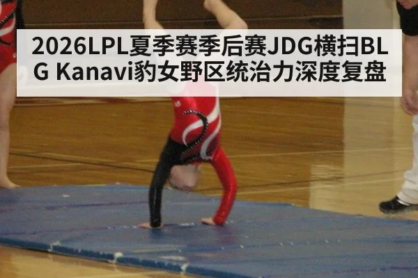 2026LPL夏季赛季后赛JDG横扫BLG Kanavi豹女野区统治力深度复盘 | nine game