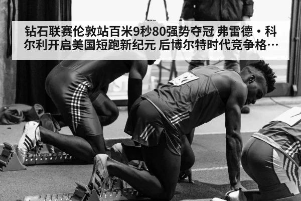 钻石联赛伦敦站百米9秒80强势夺冠 弗雷德·科尔利开启美国短跑新纪元 后博尔特时代竞争格局解析