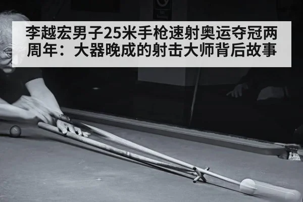 李越宏男子25米手枪速射奥运夺冠两周年:大器晚成的射击大师背后故事