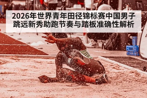 2026年世界青年田径锦标赛中国男子跳远新秀助跑节奏与踏板准确性解析（nine game）