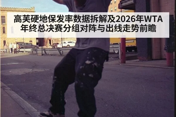高芙硬地保发率数据拆解及2026年WTA年终总决赛分组对阵与出线走势前瞻（nine game）