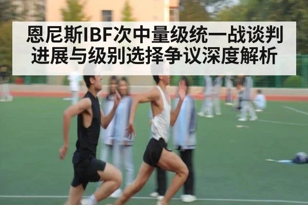 恩尼斯IBF次中量级统一战谈判进展与级别选择争议深度解析（nine game）