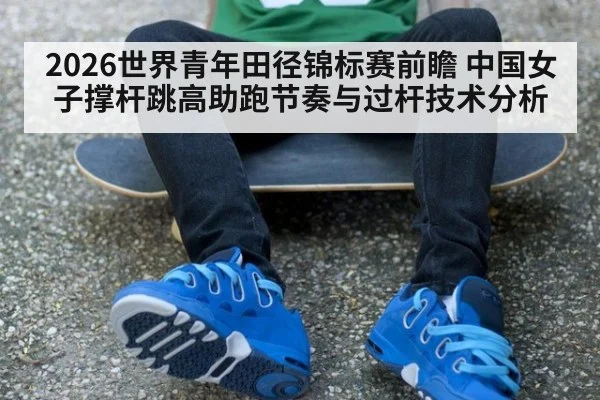 2026世界青年田径锦标赛前瞻 中国女子撑杆跳高助跑节奏与过杆技术分析（nine game）