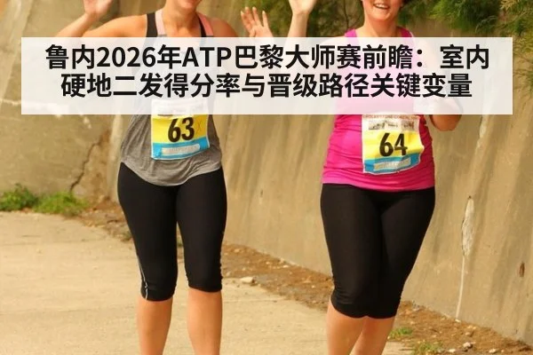 鲁内2026年ATP巴黎大师赛前瞻:室内硬地二发得分率与晋级路径关键变量