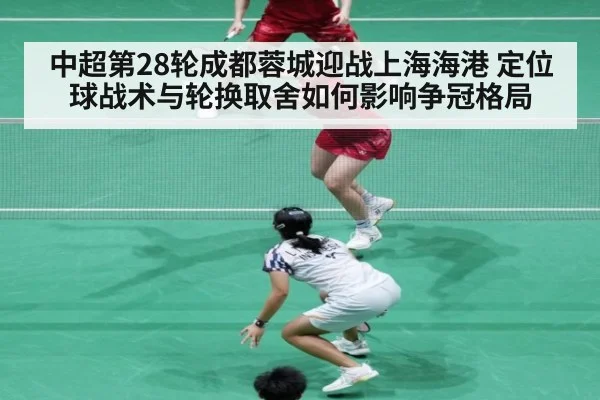 中超第28轮成都蓉城迎战上海海港 定位球战术与轮换取舍如何影响争冠格局